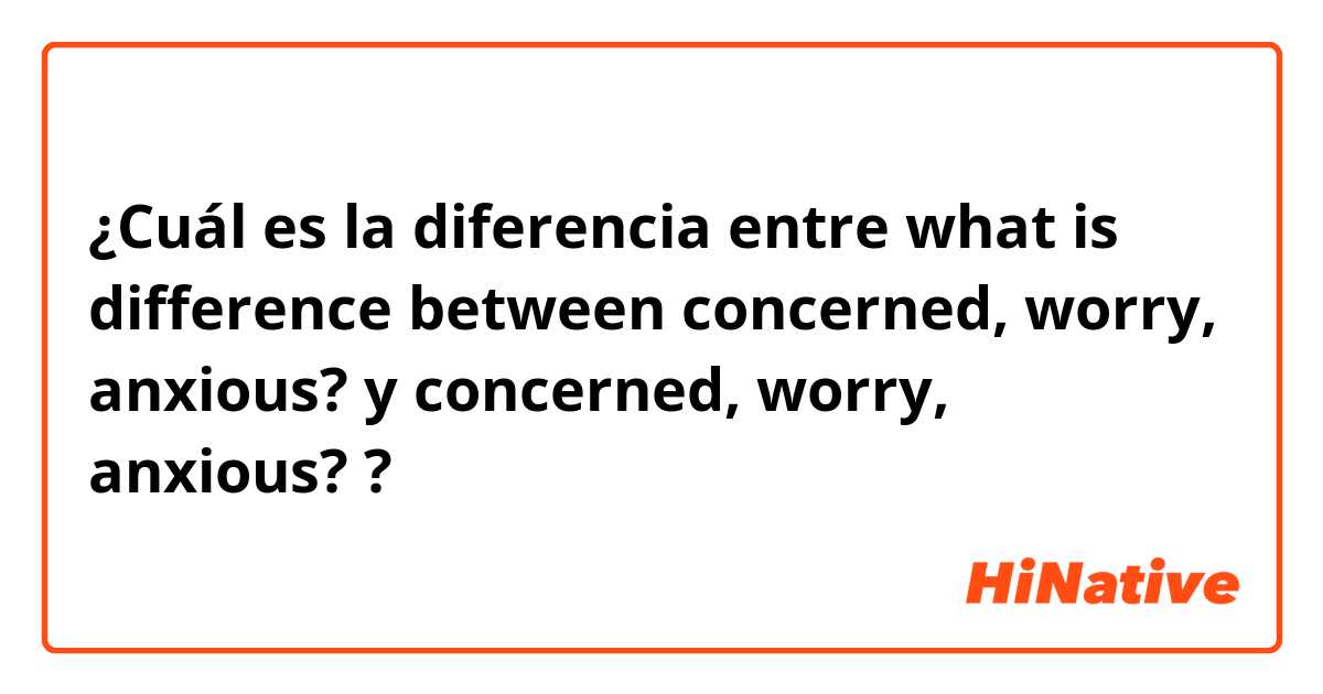 ¿Cuál es la diferencia entre what is difference between concerned, worry, anxious? y concerned, worry, anxious? ?