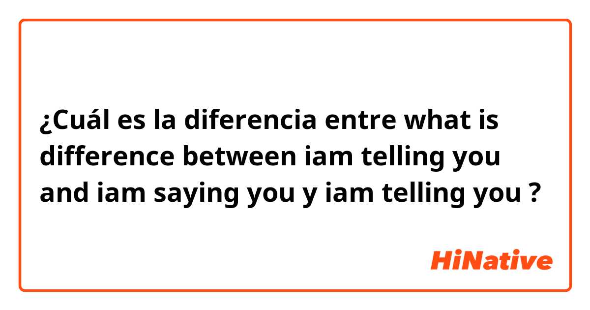 ¿Cuál es la diferencia entre what is difference between iam telling you and iam saying you y iam telling you ?