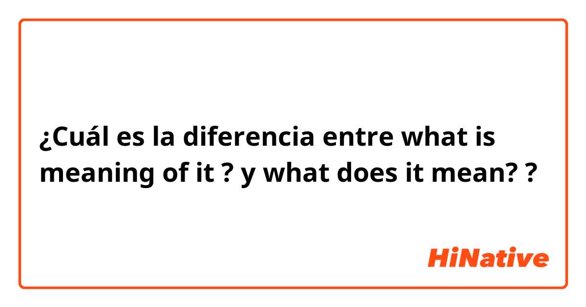 ¿Cuál es la diferencia entre what is meaning of it ? y what does it mean? ?