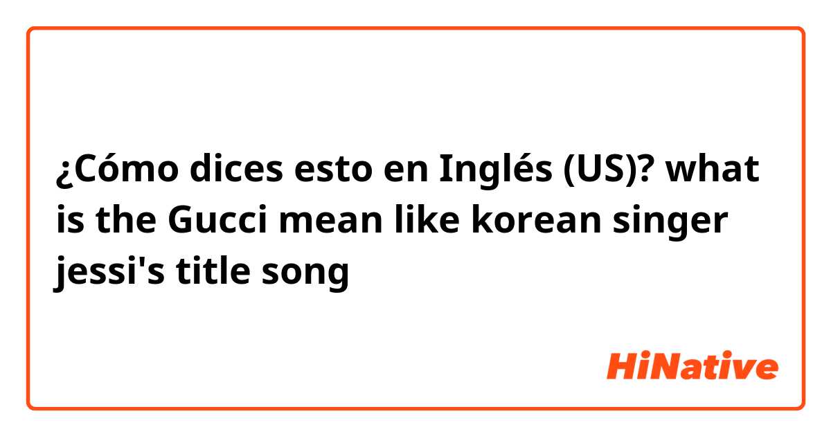 ¿Cómo dices esto en Inglés (US)? what is the Gucci mean like korean singer jessi's title song