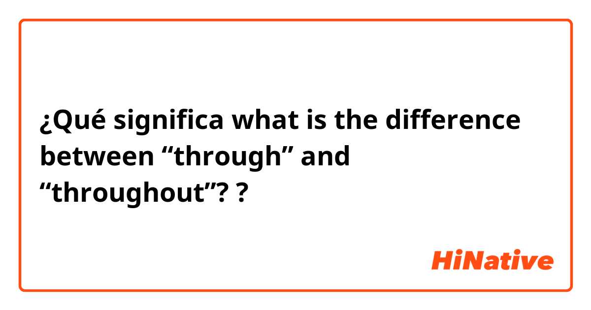 ¿Qué significa what is the difference between “through” and “throughout”??