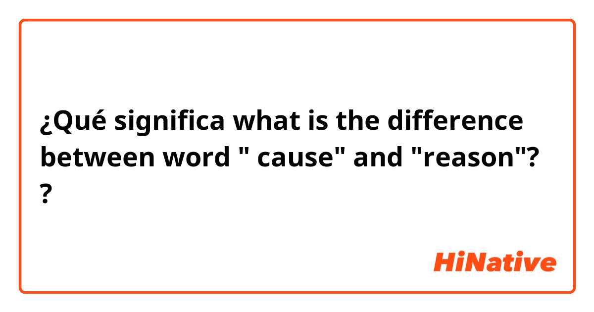 ¿Qué significa what is the difference between word " cause"  and "reason"? ?
