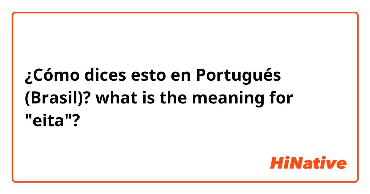 ¿Cómo dices esto en Portugués (Brasil)? what is the meaning for "eita"?