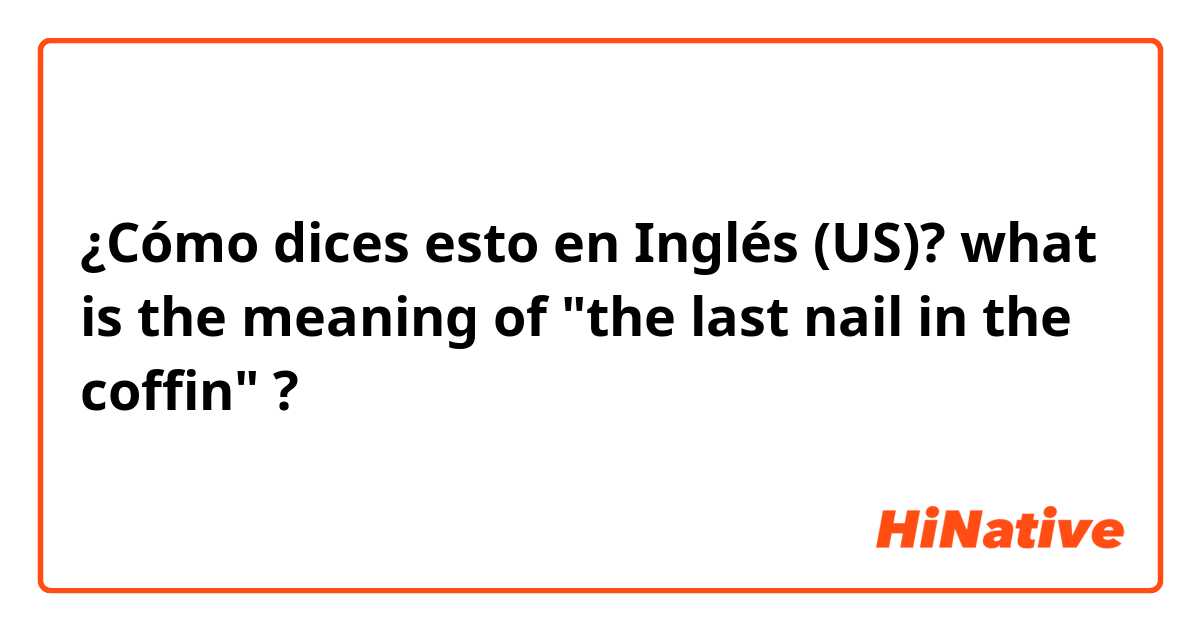 ¿Cómo dices esto en Inglés (US)? what is the meaning of "the last nail in the coffin" ?