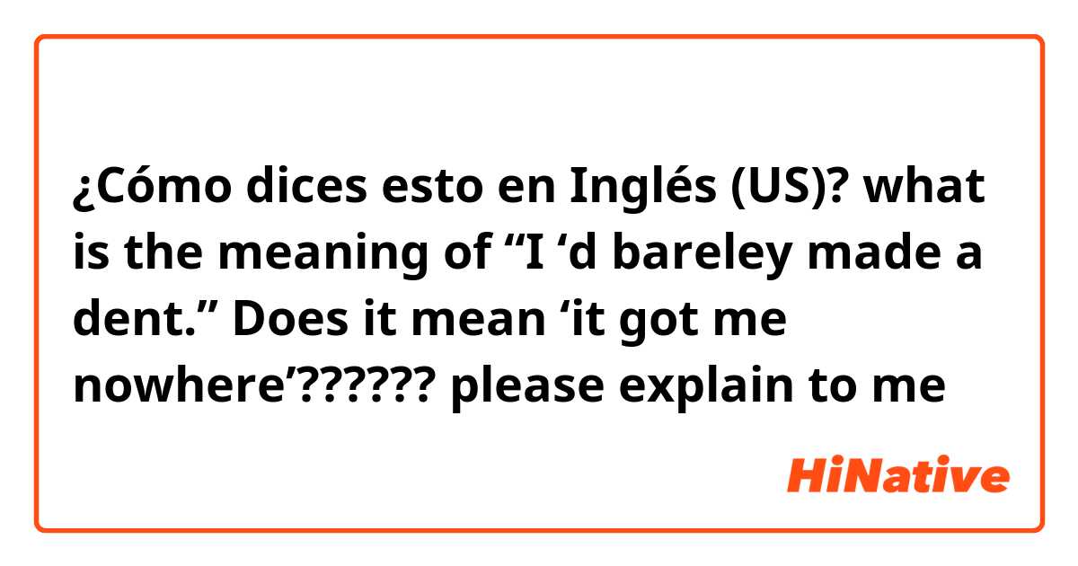 ¿Cómo dices esto en Inglés (US)? what is the meaning of “I ‘d bareley made a dent.” Does it mean ‘it got me nowhere’?????? please explain to me