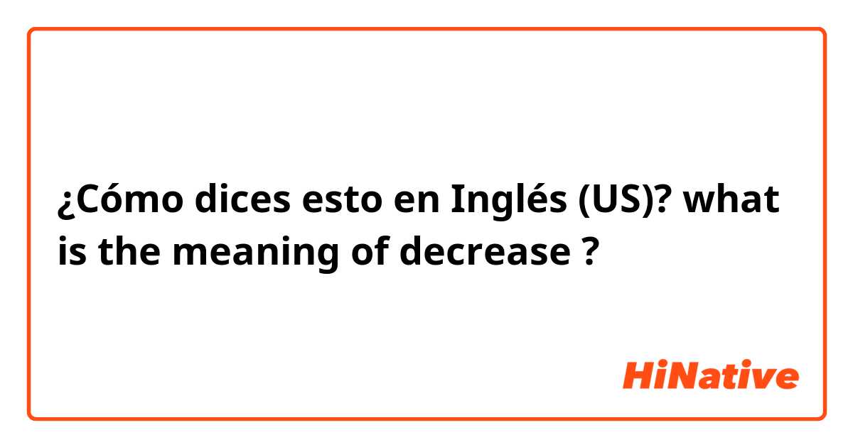 ¿Cómo dices esto en Inglés (US)? what is the meaning of decrease ?