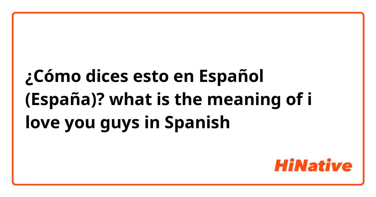¿Cómo dices esto en Español (España)? what is the meaning of i love you guys in Spanish
