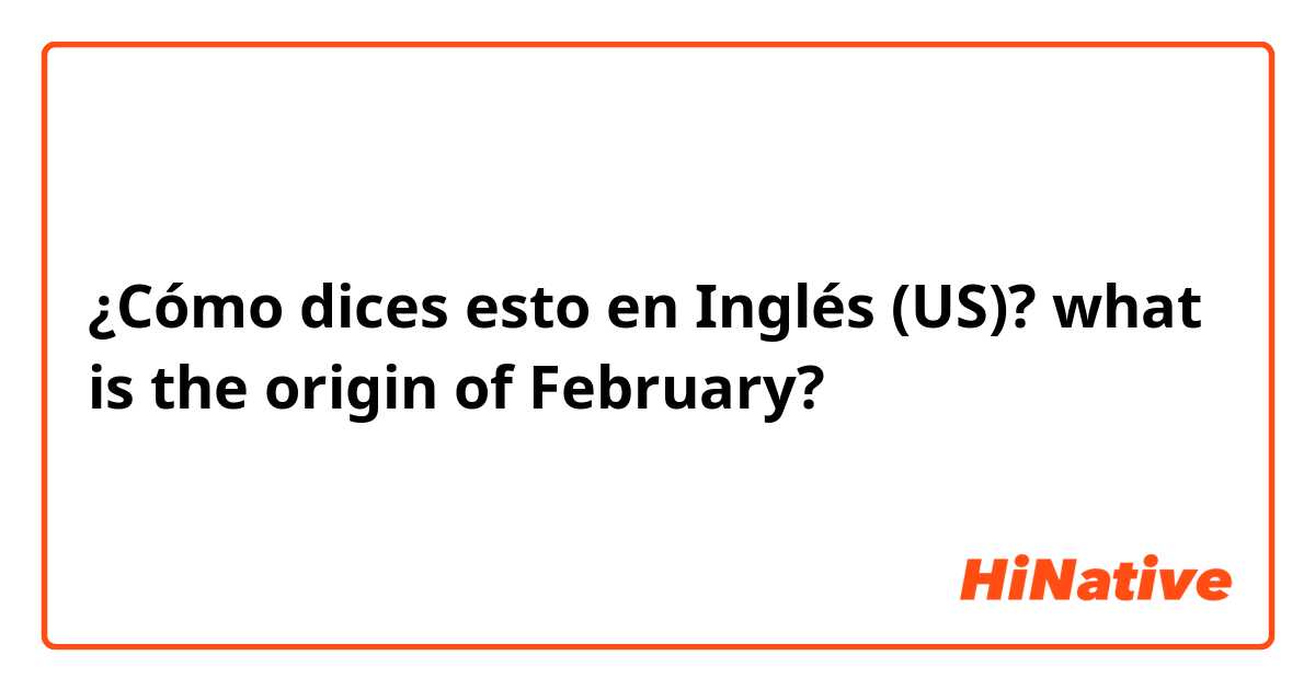 ¿Cómo dices esto en Inglés (US)? what is the origin of February?
