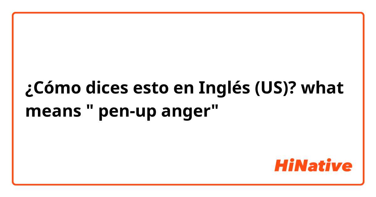 ¿Cómo dices esto en Inglés (US)? what means " pen-up anger"