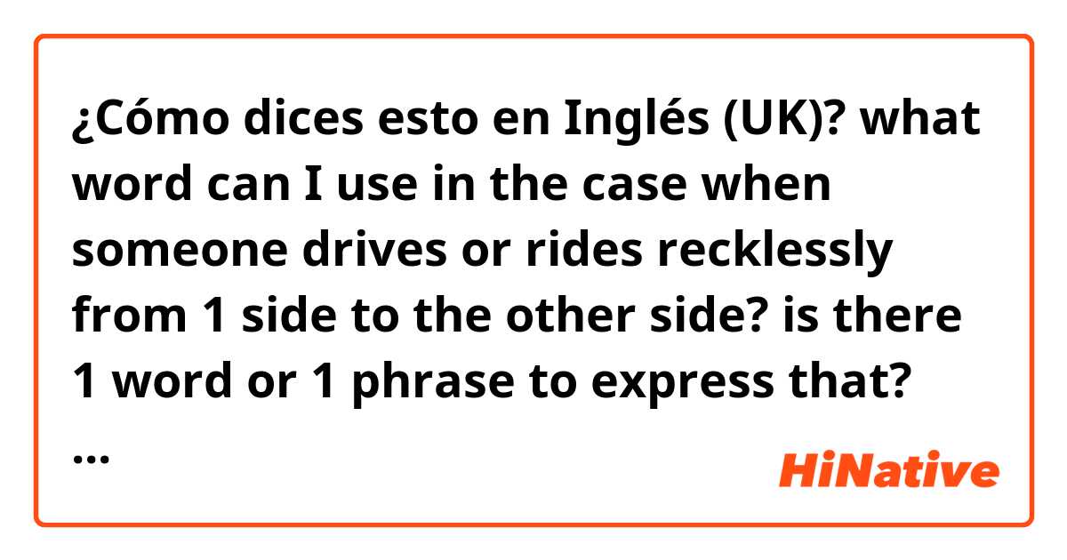 ¿Cómo dices esto en Inglés (UK)? what word can I use in the case when someone drives or rides recklessly from 1 side to the other side? is there 1 word or 1 phrase to express that? thank you
