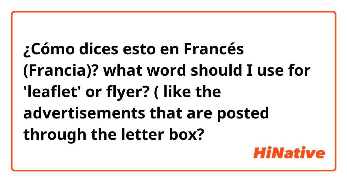 ¿Cómo dices esto en Francés (Francia)? what word should I use for 'leaflet' or flyer?  ( like the advertisements  that are posted through the letter box?
