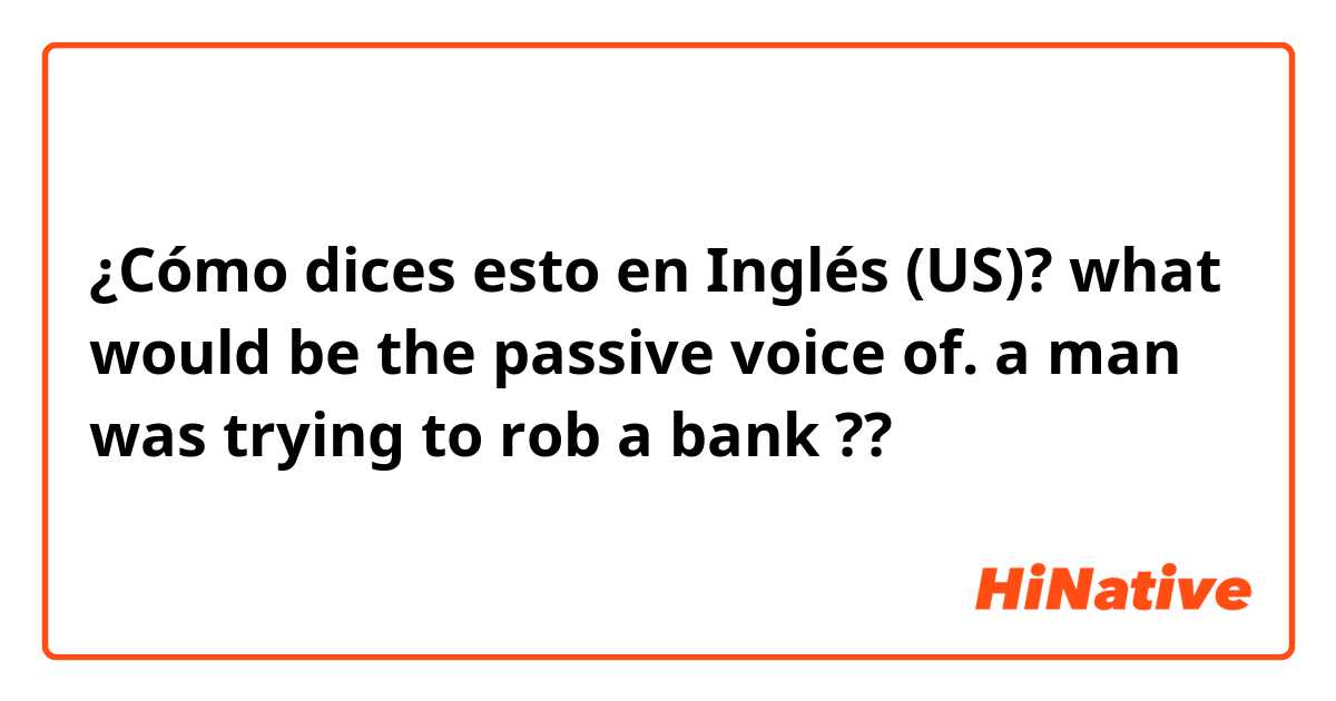 ¿Cómo dices esto en Inglés (US)? what would be the passive voice of. a  man  was trying to rob a bank ??