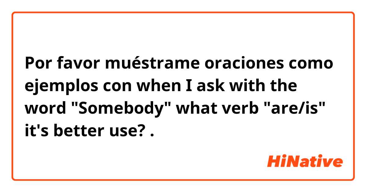 Por favor muéstrame oraciones como ejemplos con when I ask with the word "Somebody" what verb "are/is" it's better use? .