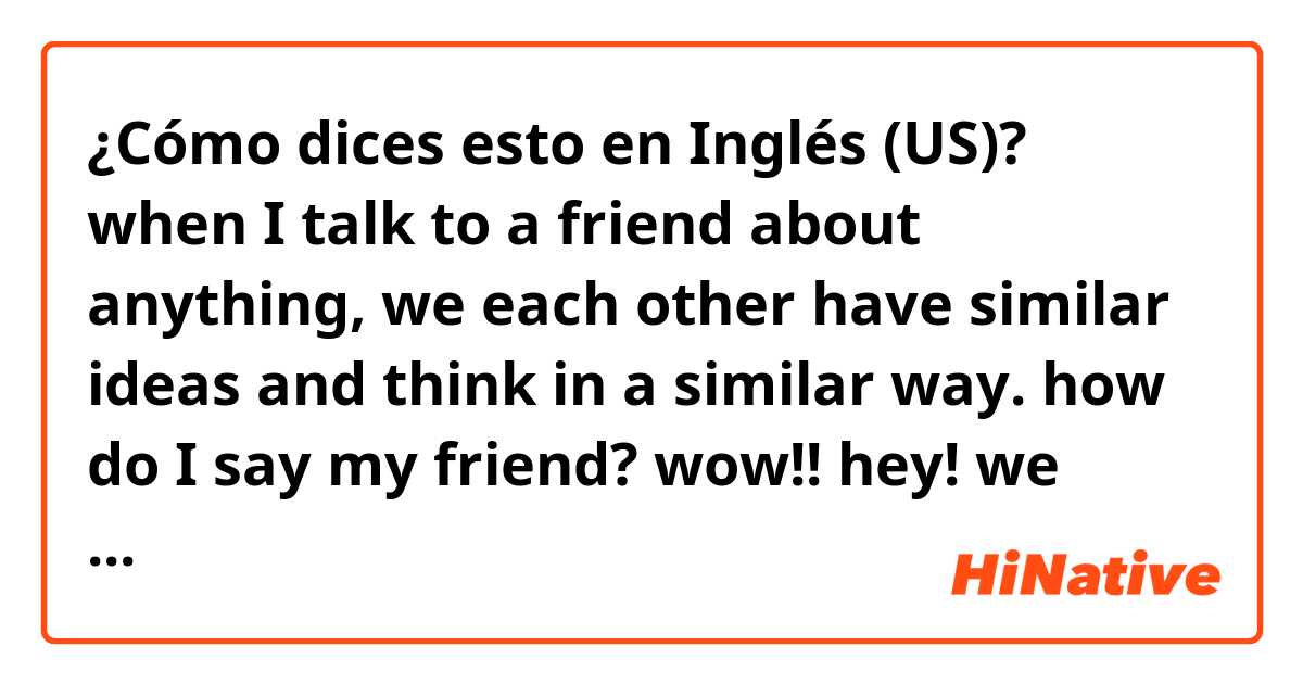 ¿Cómo dices esto en Inglés (US)? when I talk to a friend about anything, we each other have similar ideas and think in a similar way. how do I say my friend? wow!! hey! we ________?