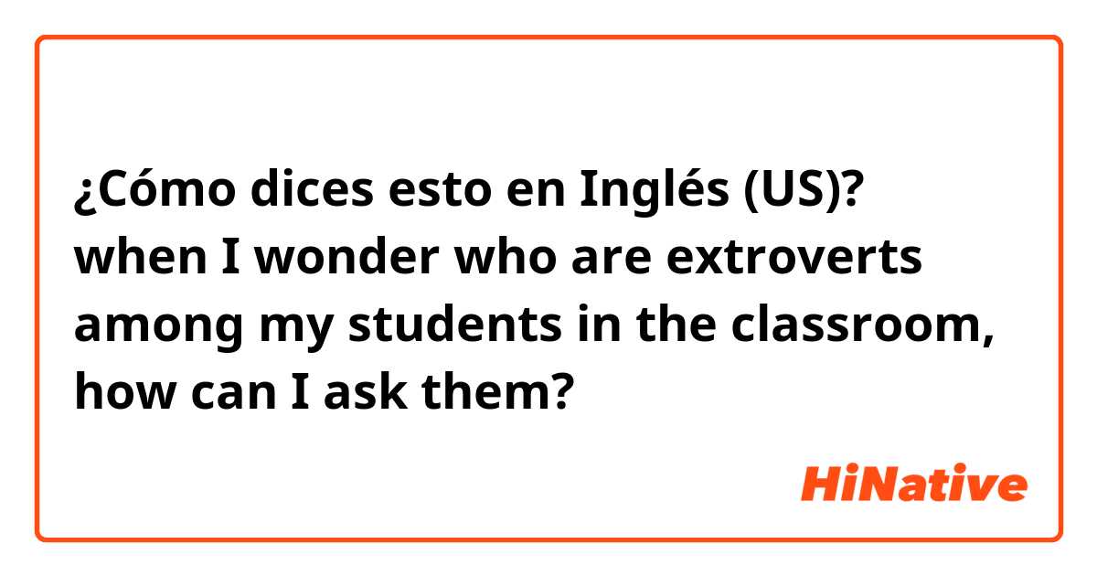 ¿Cómo dices esto en Inglés (US)? when I wonder who are extroverts among my students in  the classroom, how can I ask them? 