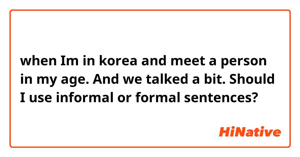 when Im in korea and meet a person in my age. And we talked a bit. Should I use informal or formal sentences?