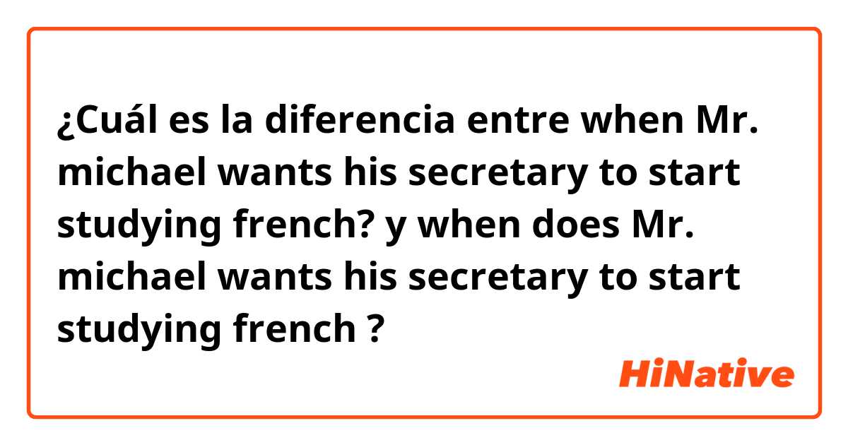 ¿Cuál es la diferencia entre when Mr. michael wants his secretary to start studying french? y when does Mr. michael wants his secretary to start studying french ?