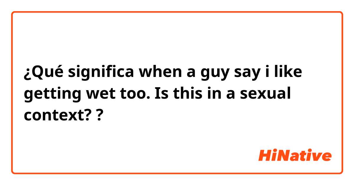 ¿Qué significa when a guy say i like getting wet too. Is this in a sexual context?  ?