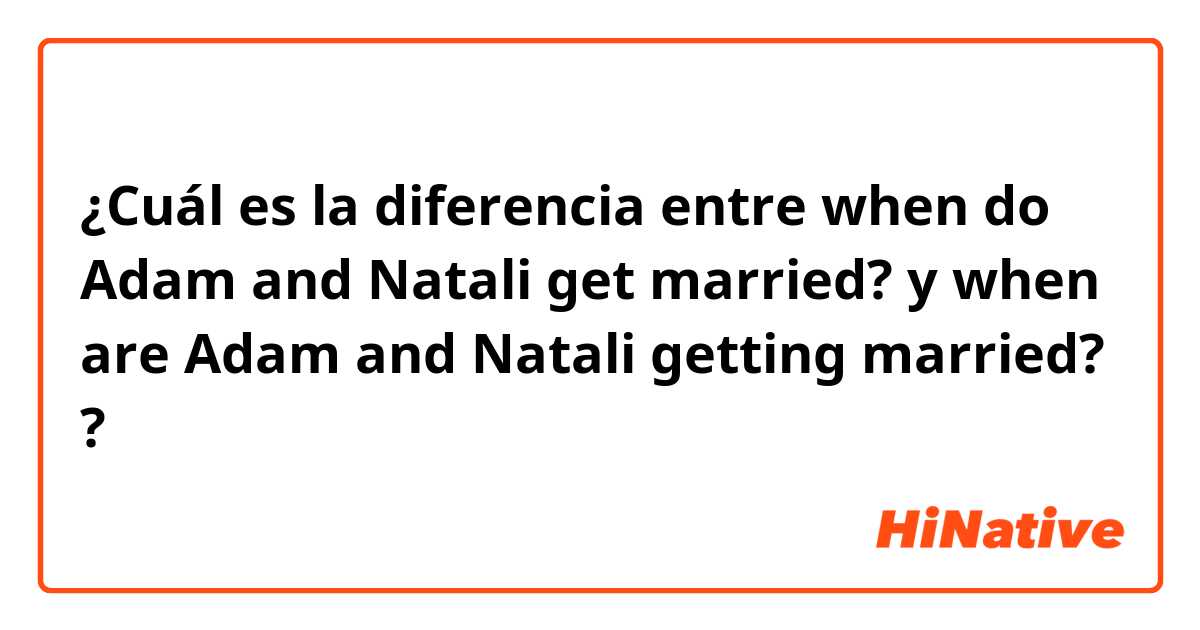 ¿Cuál es la diferencia entre when do Adam and Natali get married? y when are Adam and Natali getting married? ?
