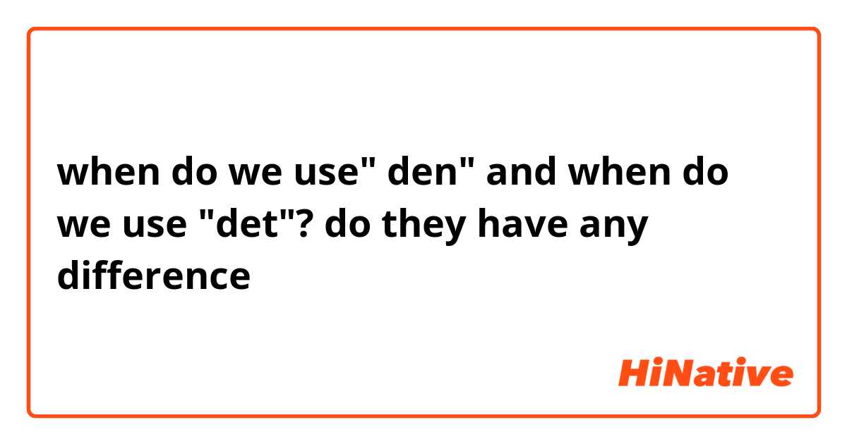 when do we use" den" and when do we use "det"? do they have any difference 