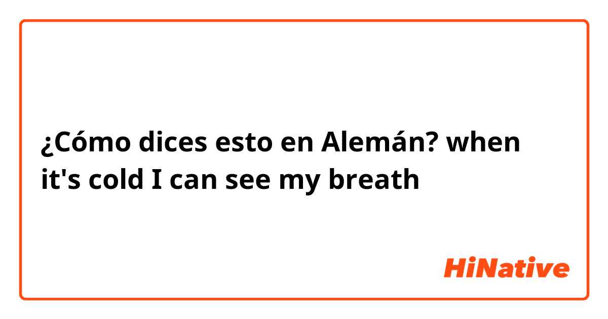 ¿Cómo dices esto en Alemán? when it's cold I can see my breath 