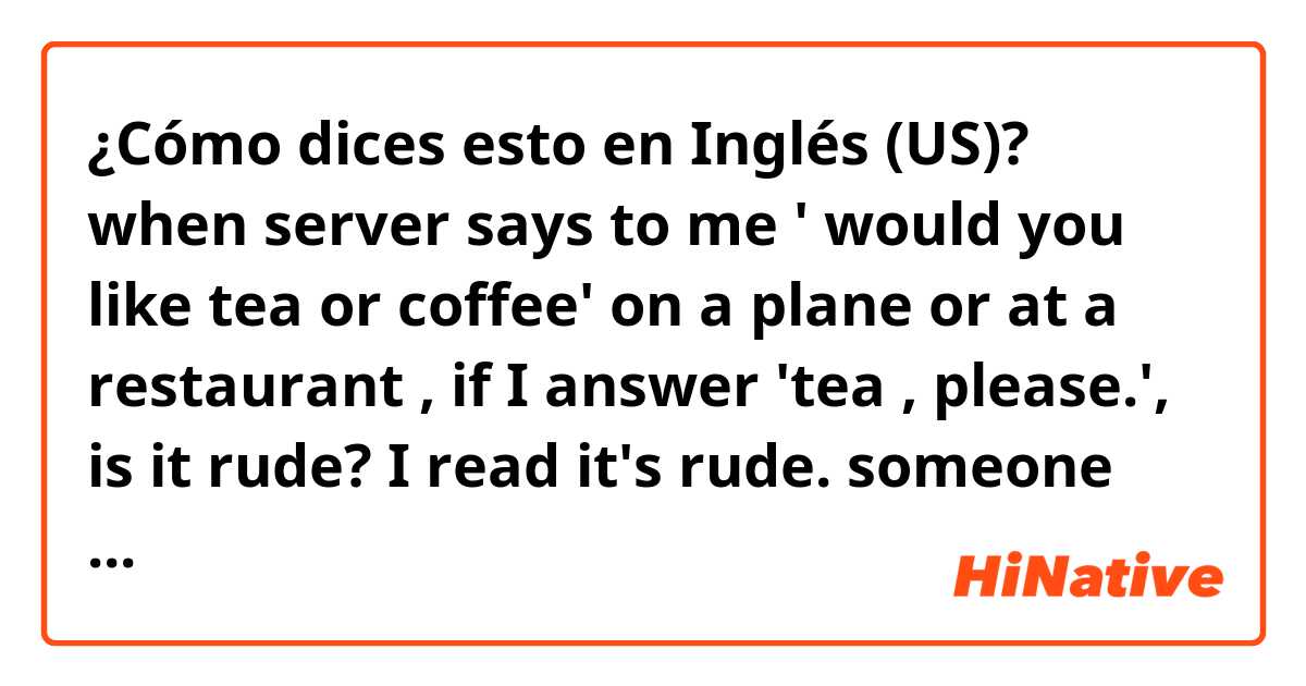 ¿Cómo dices esto en Inglés (US)? when server says to me ' would you like tea or coffee' on a plane or at a restaurant , if I answer 'tea , please.', is it rude? I read it's rude. someone think that I think I have no options,so I have only choose tea.