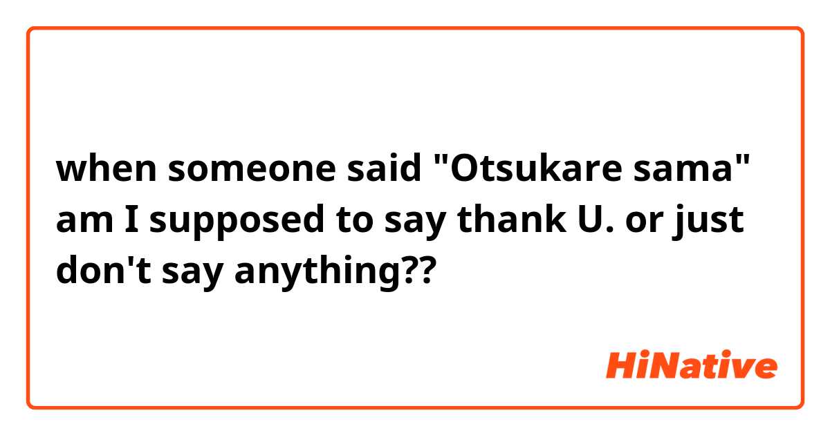 when someone said "Otsukare sama" am I supposed to say thank U. or just don't say anything?? 
