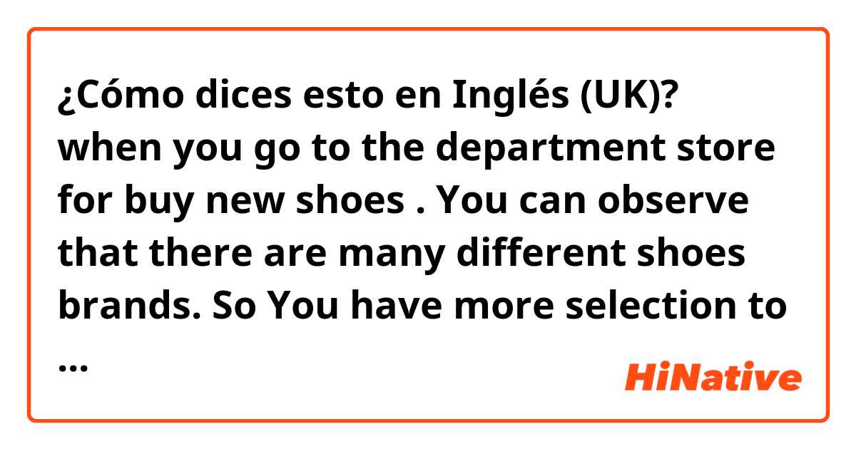 ¿Cómo dices esto en Inglés (UK)? when you go to the department store for buy new shoes . You can observe that there  are many different shoes brands. 
So You have more selection to compare and pick the your best one

How to write this as the native.