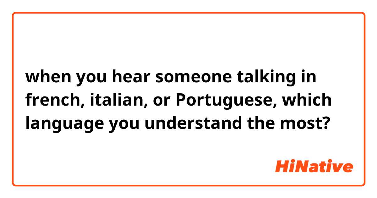 when you hear someone talking in french,  italian,  or Portuguese,  which language you understand  the most?