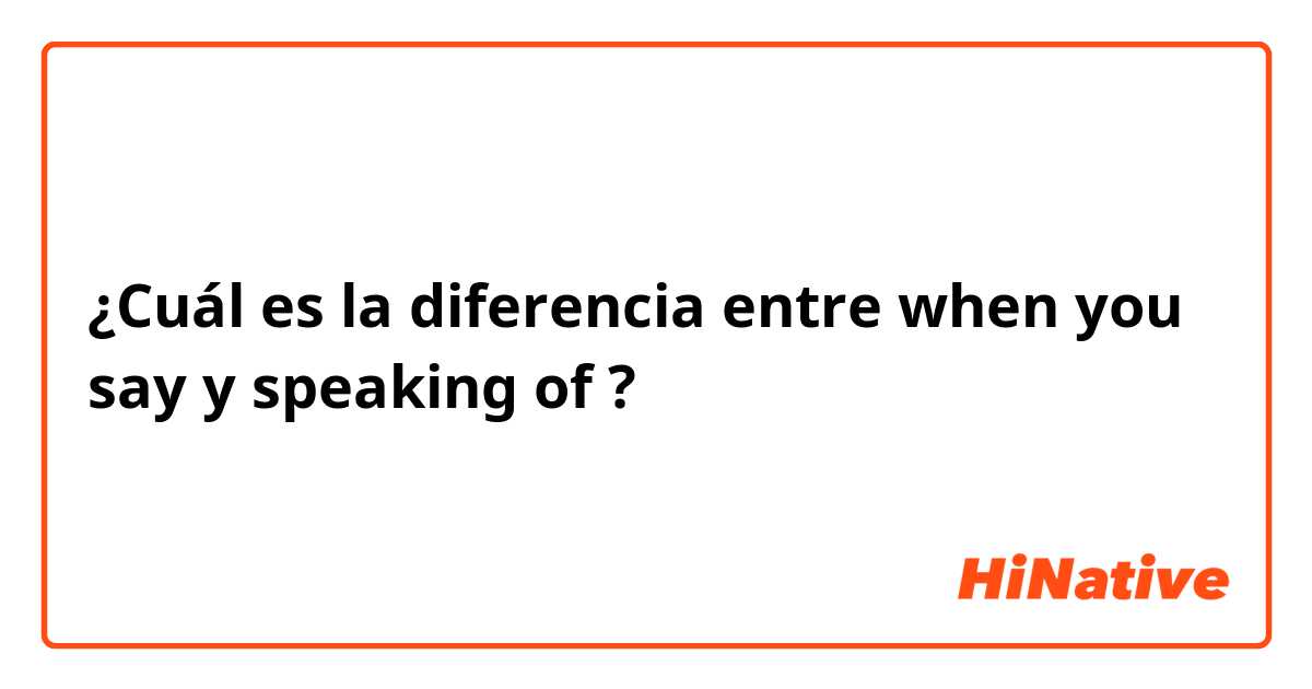 ¿Cuál es la diferencia entre when you say  y speaking of ?