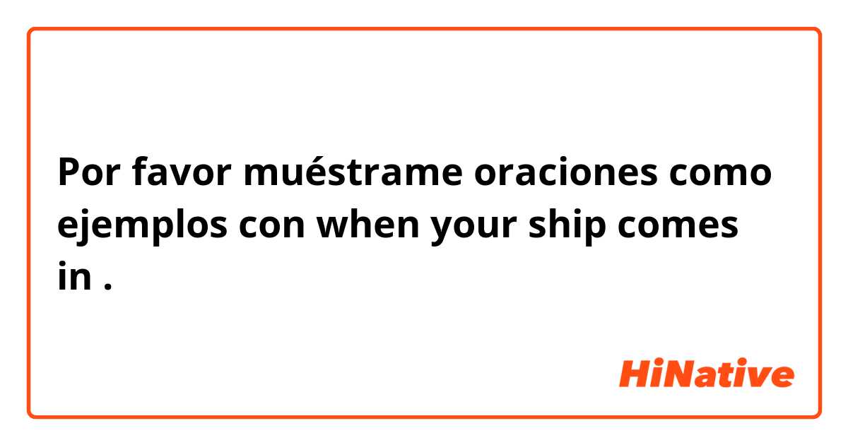 Por favor muéstrame oraciones como ejemplos con when your ship comes in.