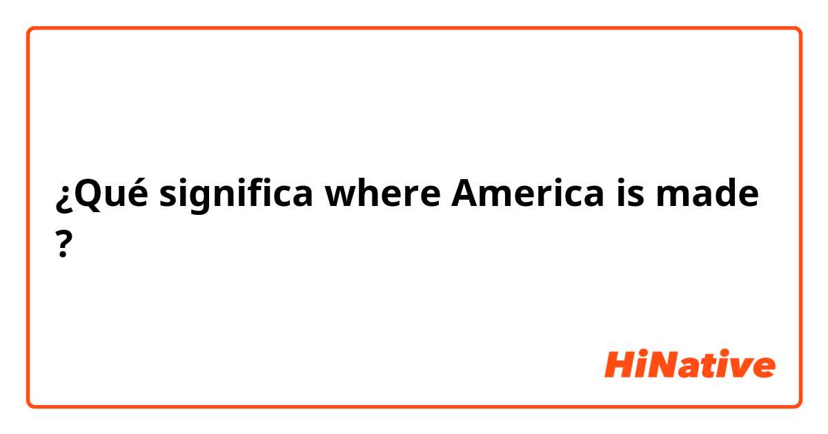 ¿Qué significa where America is made?