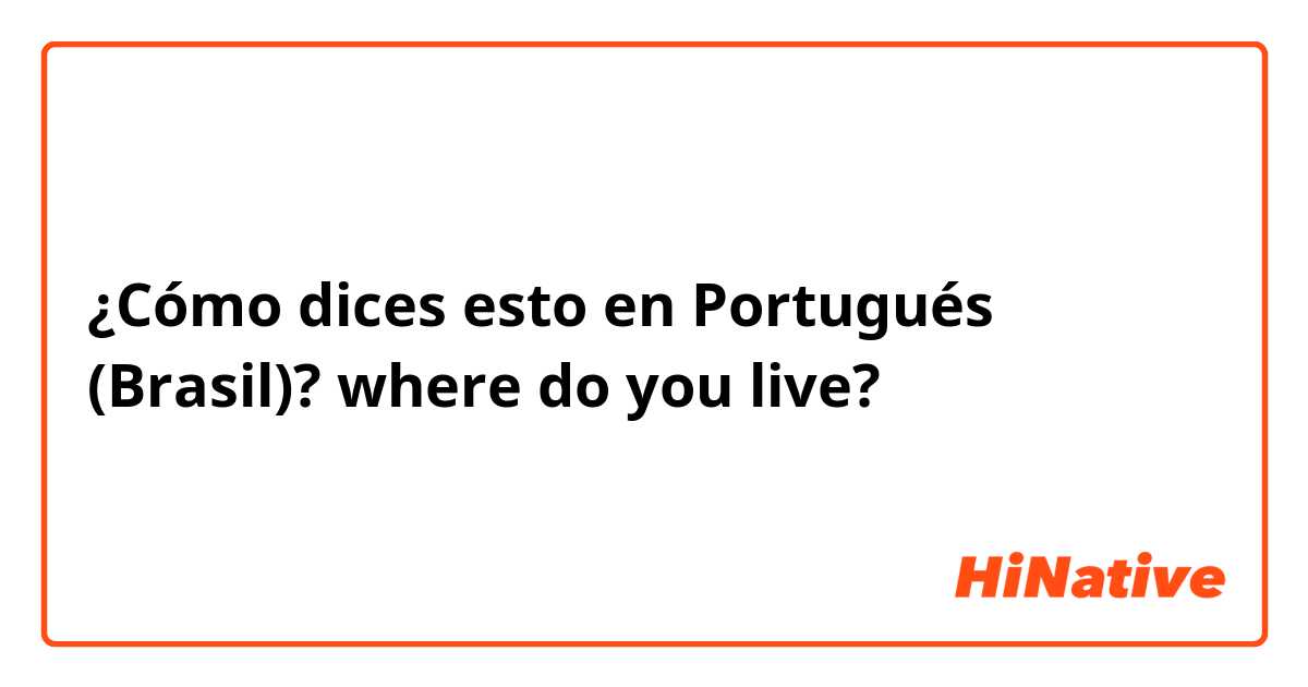 ¿Cómo dices esto en Portugués (Brasil)? where do you live? 