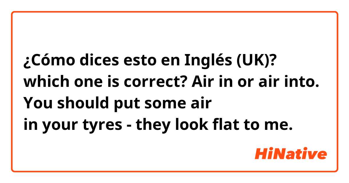 ¿Cómo dices esto en Inglés (UK)? which one is correct? Air in or air into.
You should put some air in your tyres - they look flat to me.