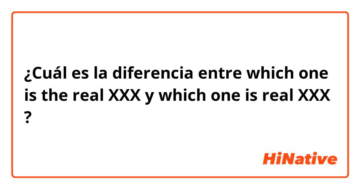 ¿Cuál es la diferencia entre which one is the real XXX y which one is real XXX ?