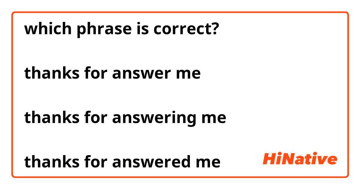 which phrase is correct?

thanks for answer me 

thanks for answering me

thanks for answered me