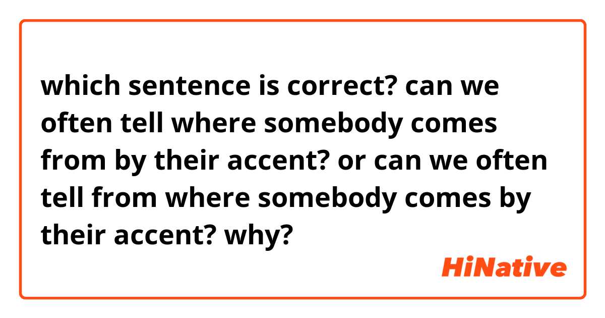 which sentence is correct?

can we often tell where somebody comes from by their accent?

or 

can we often tell from where somebody comes by their accent?


why?


