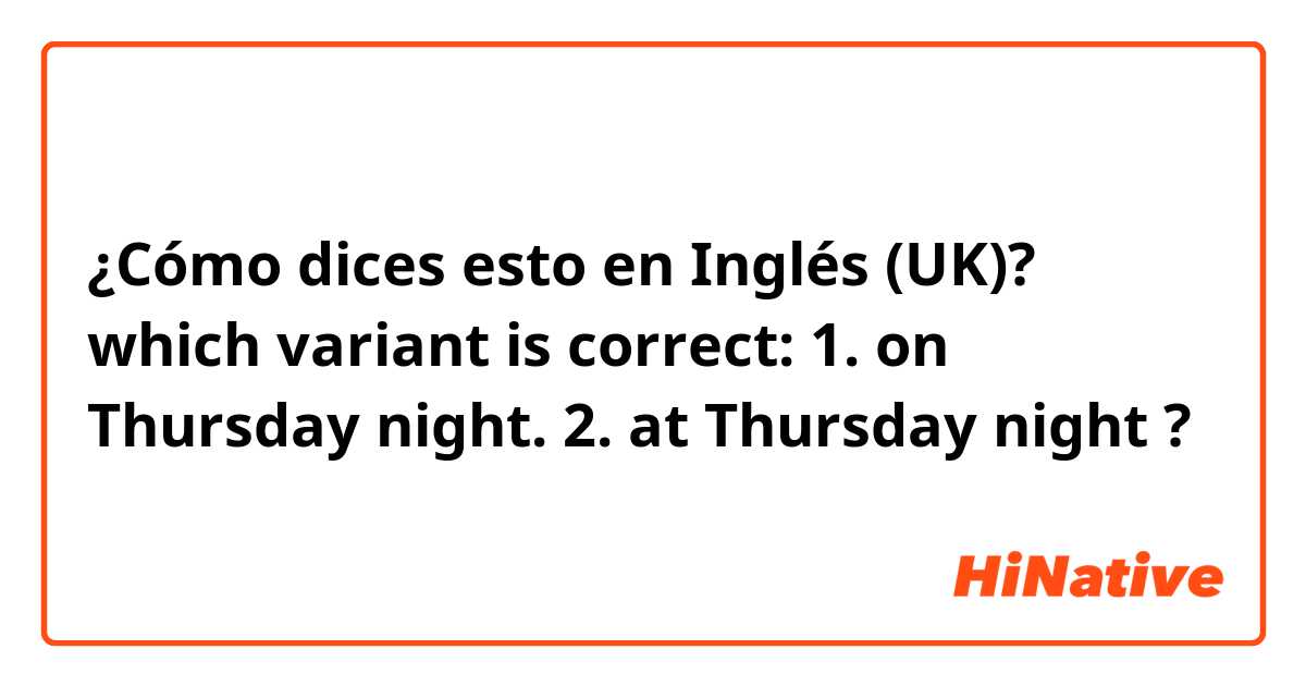 ¿Cómo dices esto en Inglés (UK)? which variant is correct: 1. on Thursday night. 2. at Thursday night ?