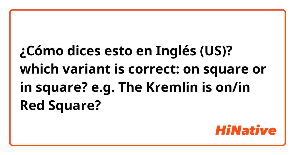 ¿Cómo dices esto en Inglés (US)? which variant is correct: on square or in square? e.g. The Kremlin is on/in Red Square?