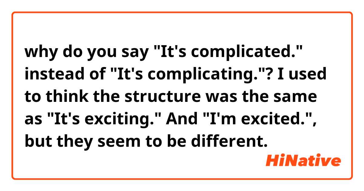 why do you say "It's complicated." instead of "It's complicating."?

I used to think the structure was the same as "It's exciting." And "I'm excited.", but they seem to be different.