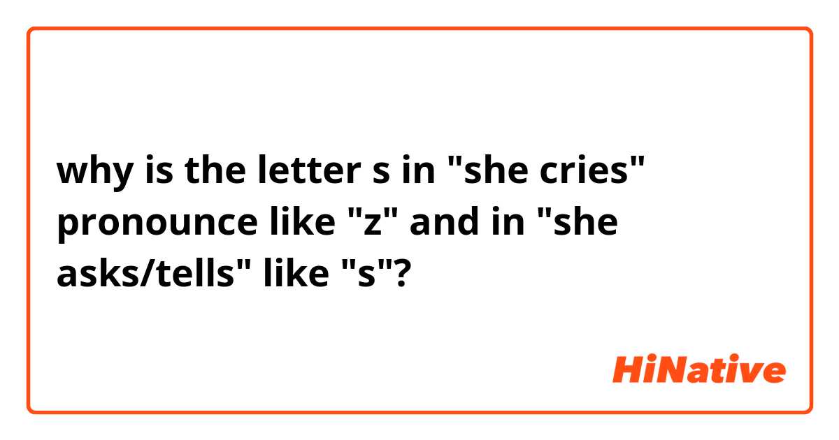 why is the letter s in "she cries" pronounce like "z" and in "she asks/tells" like "s"?