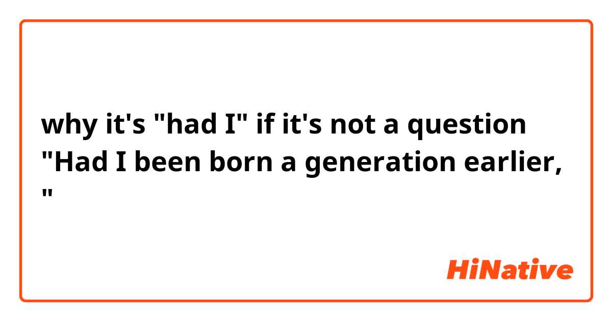 why it's "had I" if it's not a question "Had I been born a generation earlier, "