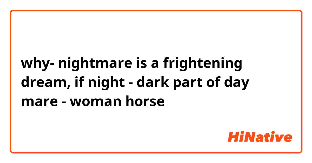 why- nightmare is a frightening dream, if 
night - dark part of day
mare - woman horse
