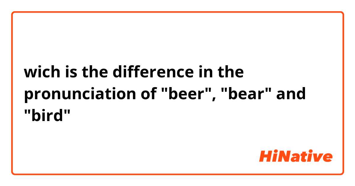 wich is the difference in the pronunciation of "beer", "bear" and "bird" 