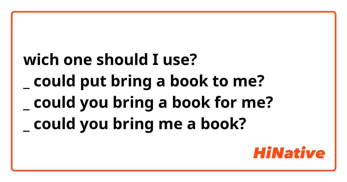 wich one should I use?
_ could put bring a book to me?
_ could you bring a book for me?
_ could you bring me a book?