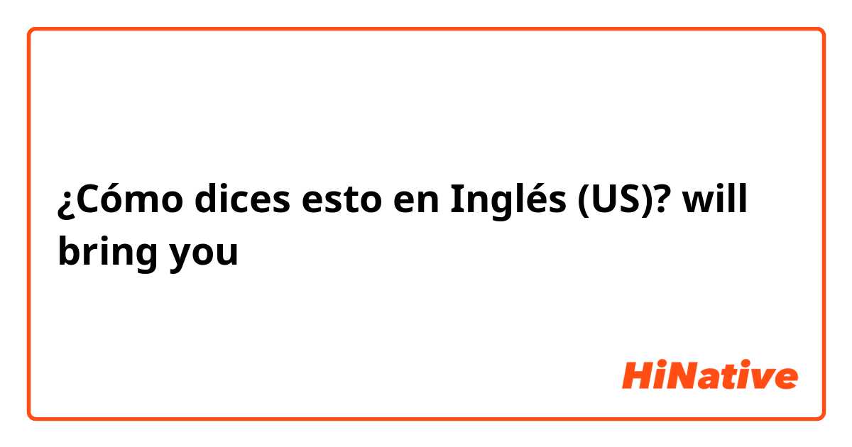 ¿Cómo dices esto en Inglés (US)? will bring you ○○