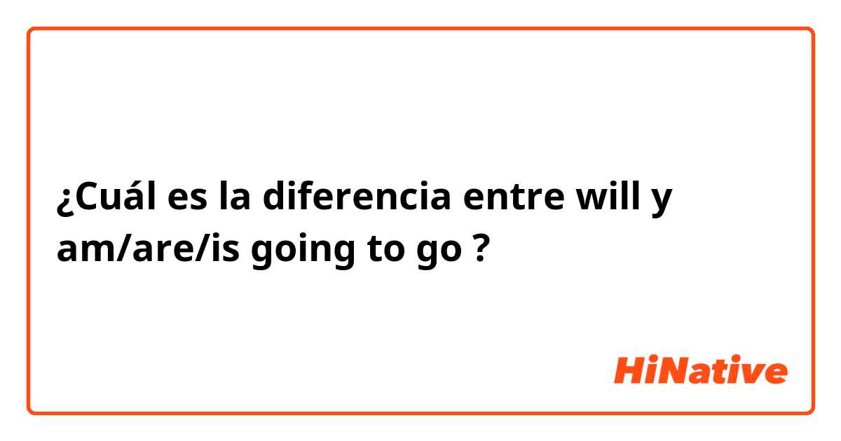 ¿Cuál es la diferencia entre will y am/are/is going to go ?