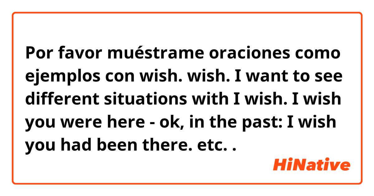 Por favor muéstrame oraciones como ejemplos con wish.
wish. I want to see different situations with I wish.
I wish you were here - ok,
in the past: I wish you had been there. etc..