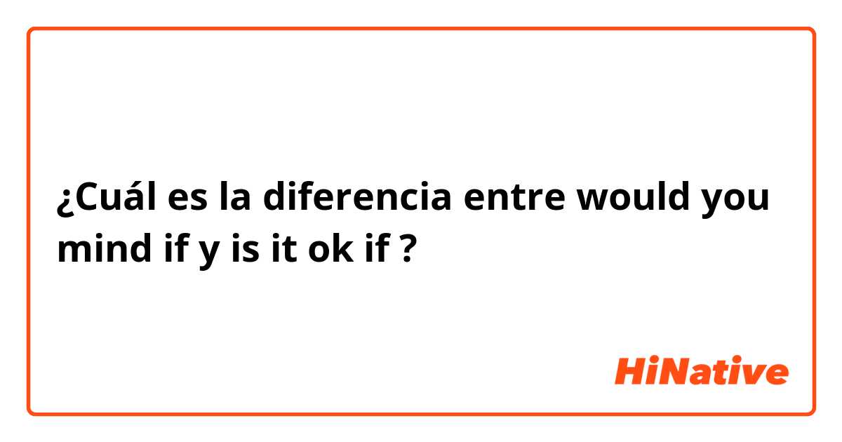 ¿Cuál es la diferencia entre would you mind if y is it ok if ?