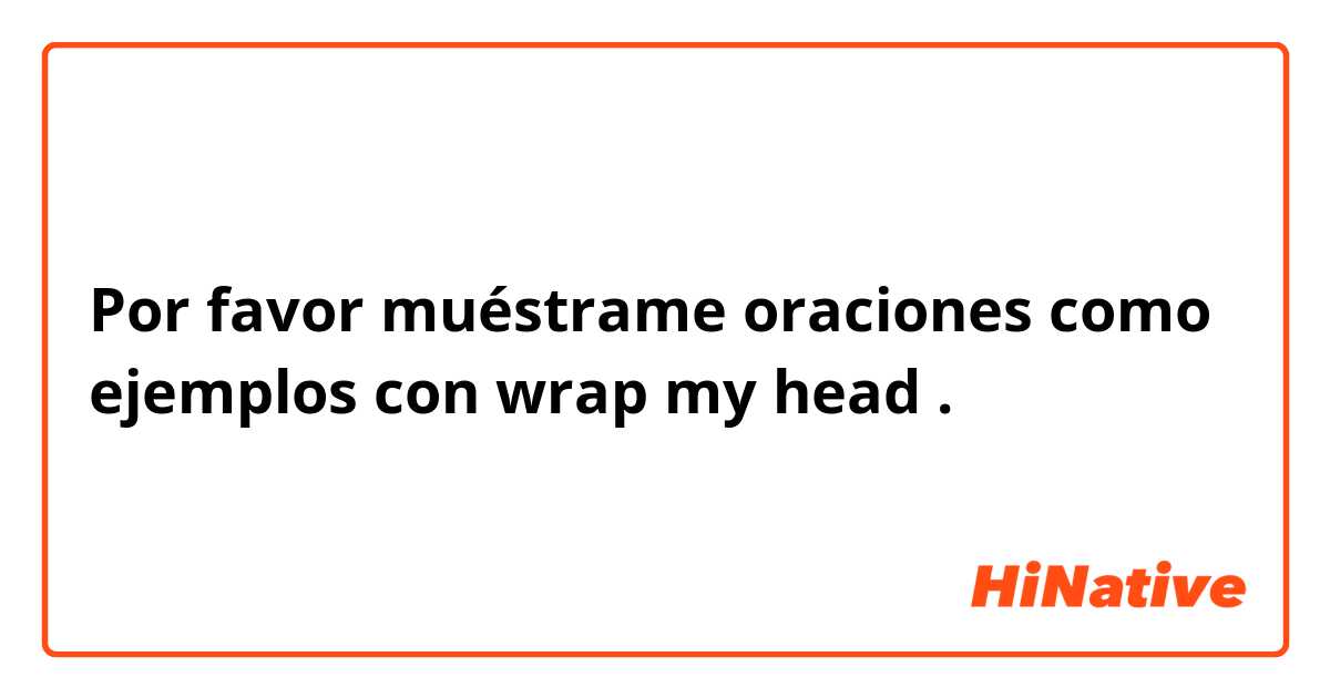 Por favor muéstrame oraciones como ejemplos con wrap my head .